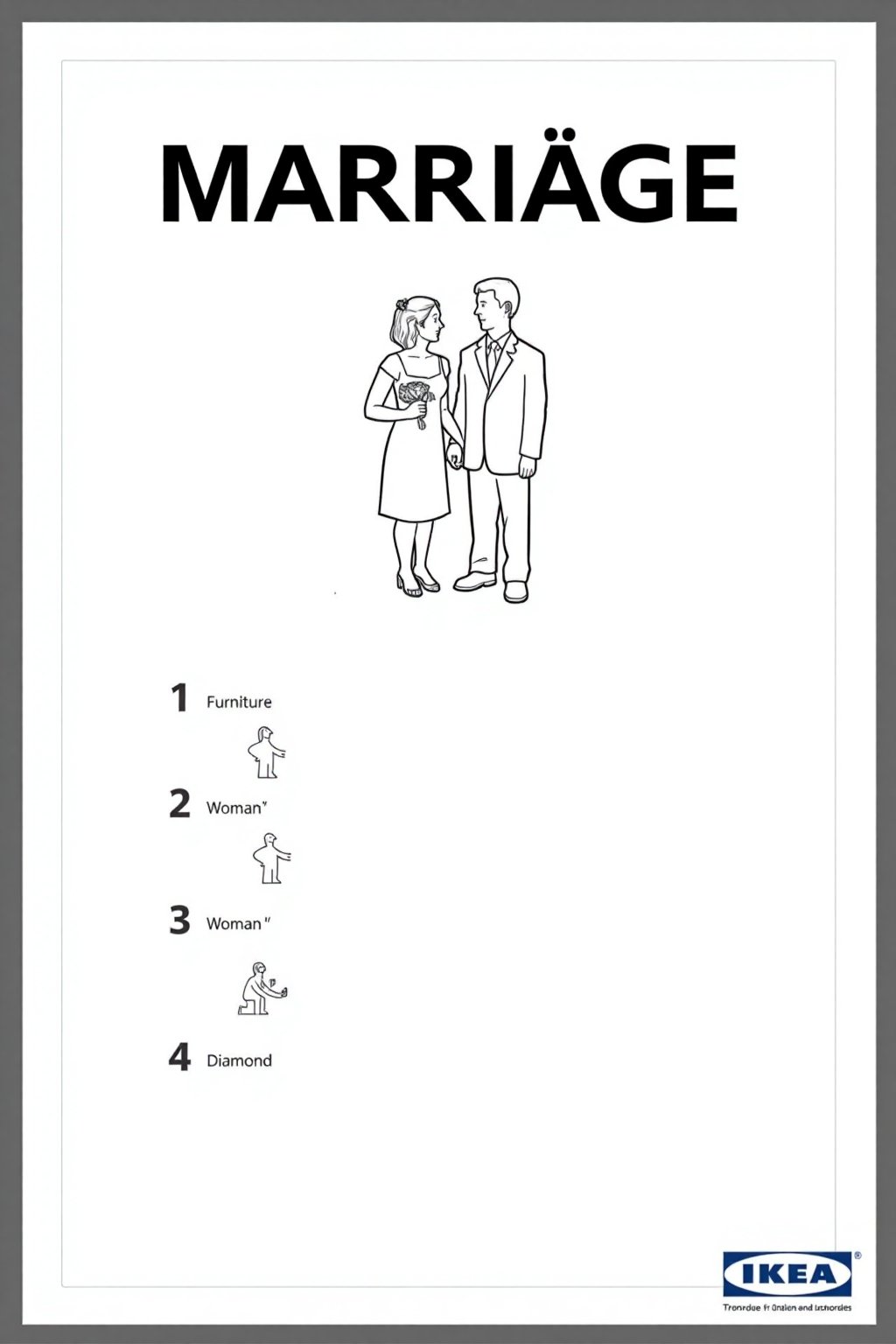 This image is a black-and-white line drawing, styled as a product listing for IKEA, featuring a couple getting married.

Below the couple, there are four numbered steps, each accompanied by a small, detailed illustration. Step 1: Furniture is shown, "Furniture". Step 2: A small woman is depicted, "Woman ". Step 3: A small diamond is shown, "Diamond". Step 4: A small man kneeling, proposing to a small woman is illustrated, "Proposal". 
The background is plain white, with the IKEA logo and "Marriage" in bold, uppercase letters at the top.
